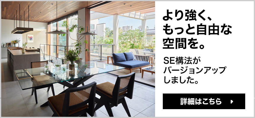 「より強く、もっと自由な空間を」SE構法がバージョンアップしました 詳細はこちら